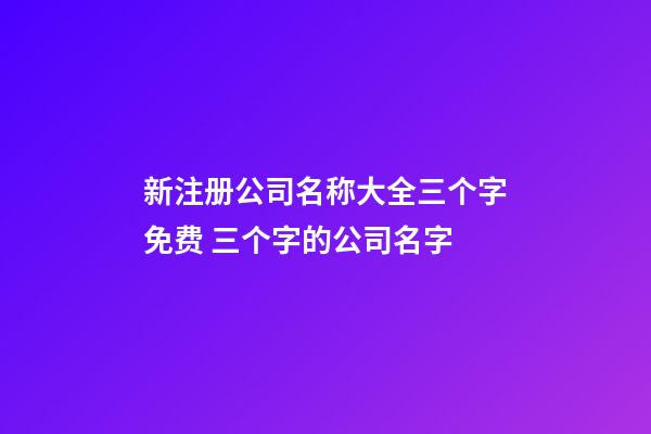 新注册公司名称大全三个字免费 三个字的公司名字-第1张-公司起名-玄机派